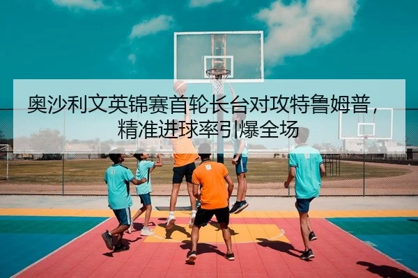 奥沙利文英锦赛首轮长台对攻特鲁姆普，精准进球率引爆全场