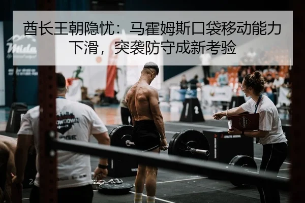 酋长王朝隐忧：马霍姆斯口袋移动能力下滑，突袭防守成新考验