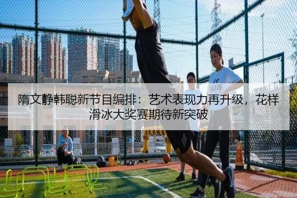隋文静韩聪新节目编排：艺术表现力再升级，花样滑冰大奖赛期待新突破